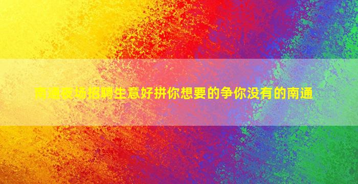 南通夜场招聘生意好拼你想要的争你没有的南通