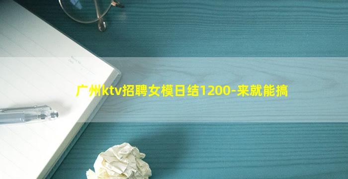 广州ktv招聘女模日结1200-来就能搞